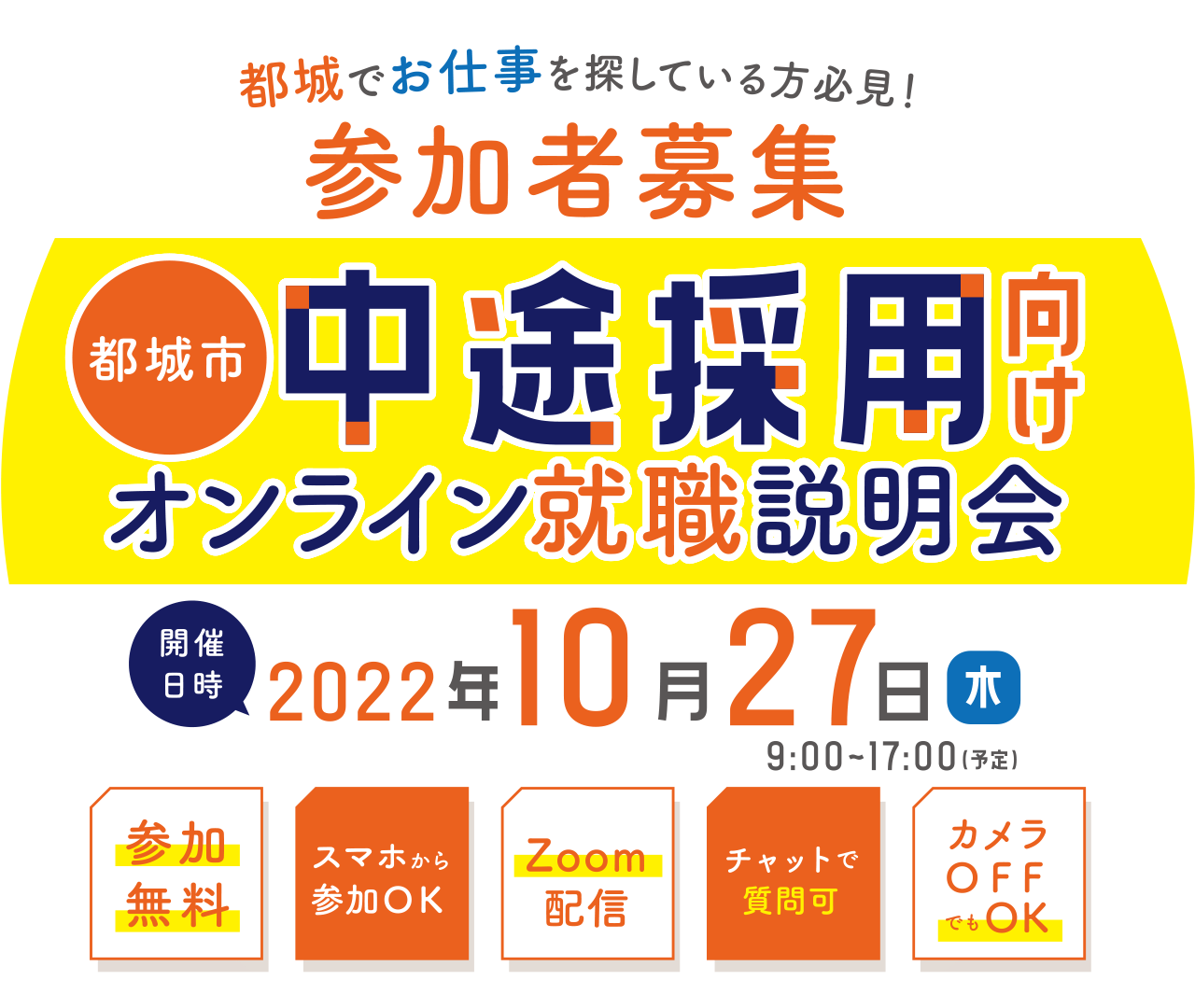 都城でお仕事を探している方必見！参加者募集 都城市中途採用向けオンライン就職説明会 [開催日時]2022年10月27日 木曜日 9:00～16:00（予定） [参加無料][スマホから参加ＯＫ][Zoom配信][チャットで質問可][カメラOFFでもOK]